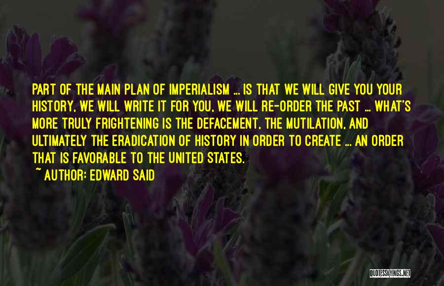 Edward Said Quotes: Part Of The Main Plan Of Imperialism ... Is That We Will Give You Your History, We Will Write It