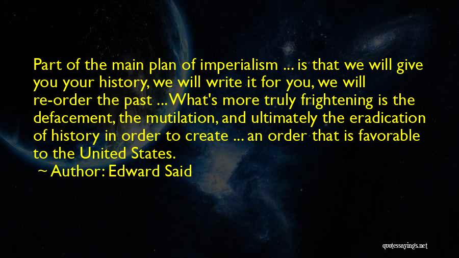 Edward Said Quotes: Part Of The Main Plan Of Imperialism ... Is That We Will Give You Your History, We Will Write It