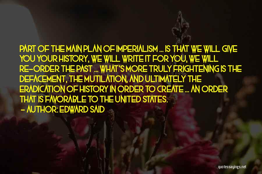 Edward Said Quotes: Part Of The Main Plan Of Imperialism ... Is That We Will Give You Your History, We Will Write It