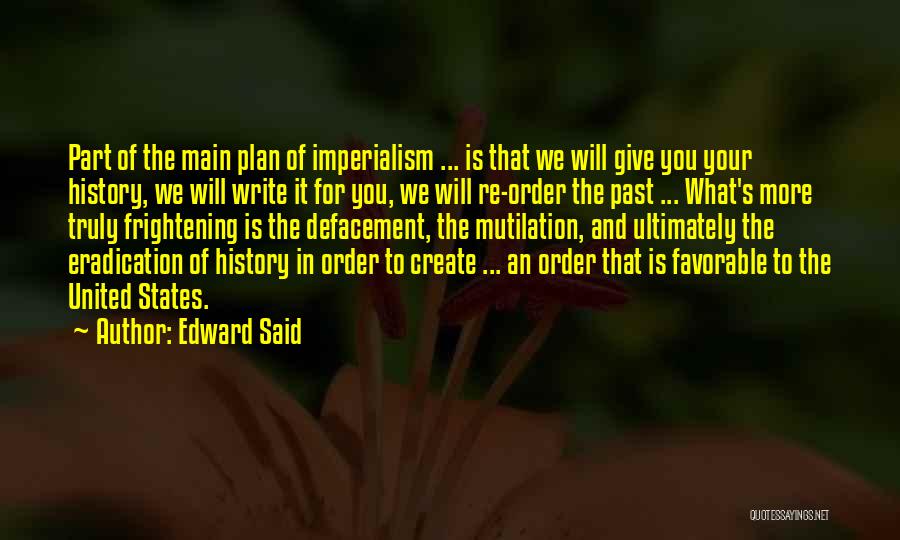 Edward Said Quotes: Part Of The Main Plan Of Imperialism ... Is That We Will Give You Your History, We Will Write It