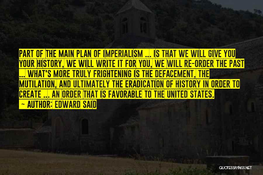 Edward Said Quotes: Part Of The Main Plan Of Imperialism ... Is That We Will Give You Your History, We Will Write It