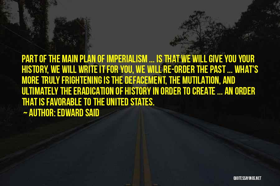 Edward Said Quotes: Part Of The Main Plan Of Imperialism ... Is That We Will Give You Your History, We Will Write It