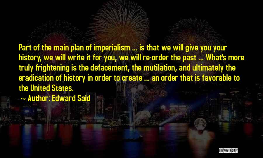 Edward Said Quotes: Part Of The Main Plan Of Imperialism ... Is That We Will Give You Your History, We Will Write It