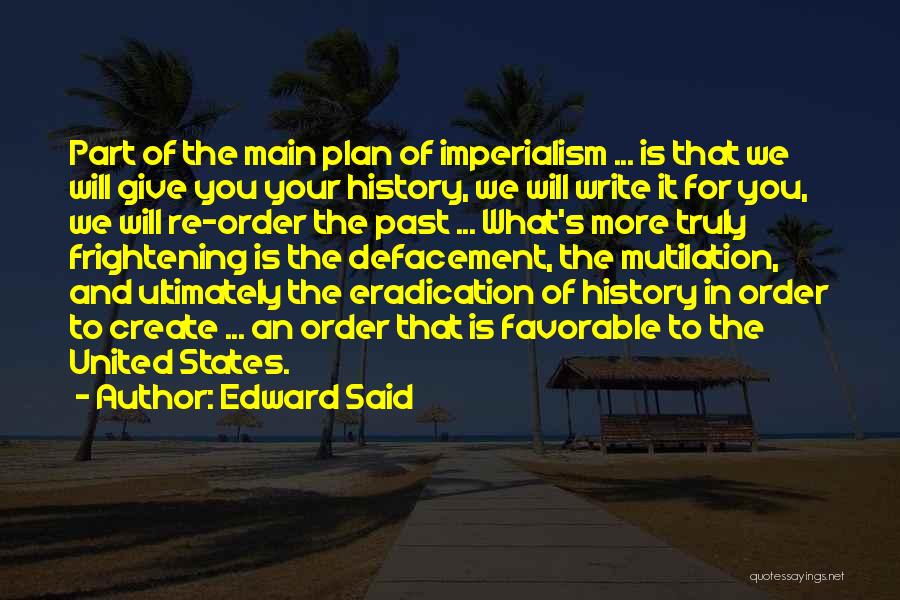 Edward Said Quotes: Part Of The Main Plan Of Imperialism ... Is That We Will Give You Your History, We Will Write It