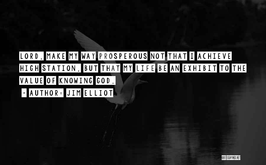 Jim Elliot Quotes: Lord, Make My Way Prosperous Not That I Achieve High Station, But That My Life Be An Exhibit To The