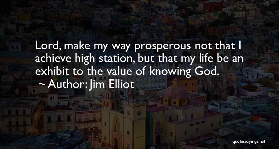 Jim Elliot Quotes: Lord, Make My Way Prosperous Not That I Achieve High Station, But That My Life Be An Exhibit To The