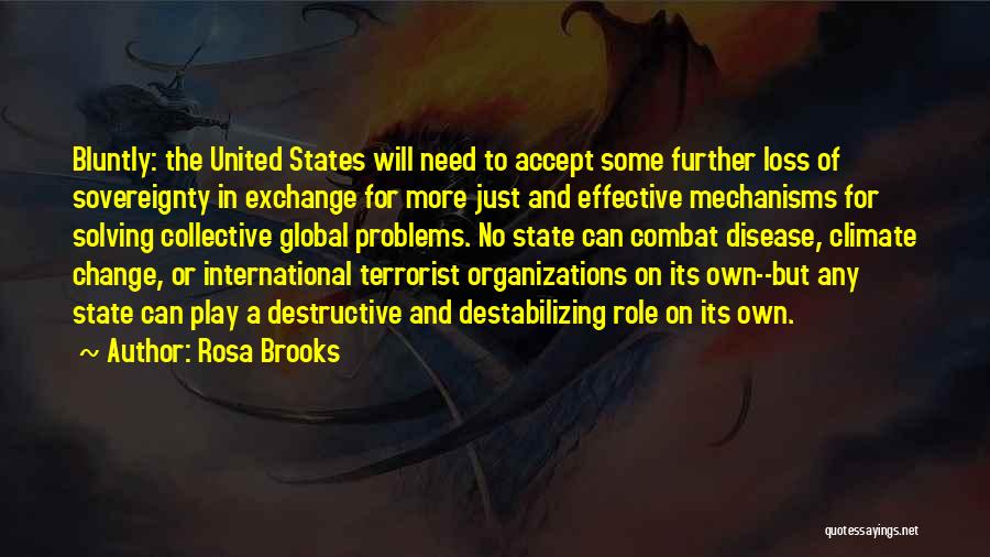 Rosa Brooks Quotes: Bluntly: The United States Will Need To Accept Some Further Loss Of Sovereignty In Exchange For More Just And Effective