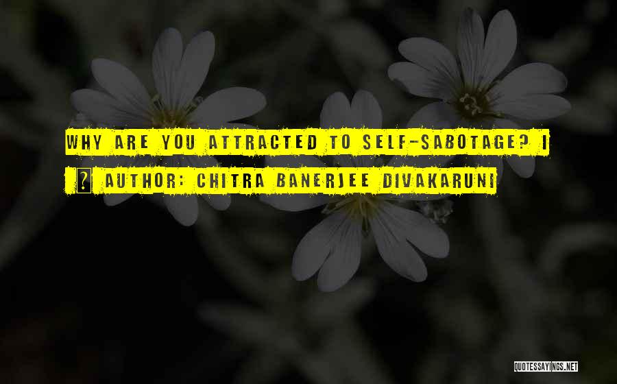 Chitra Banerjee Divakaruni Quotes: Why Are You Attracted To Self-sabotage? I