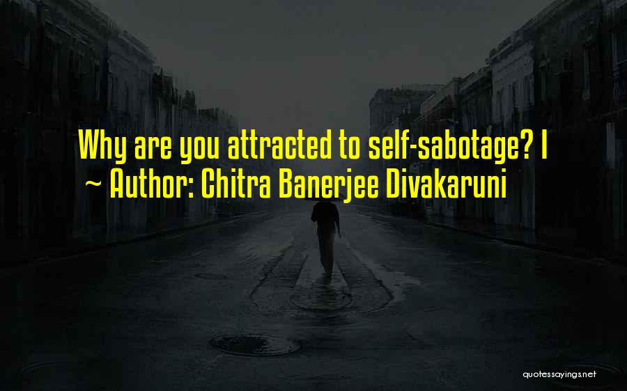 Chitra Banerjee Divakaruni Quotes: Why Are You Attracted To Self-sabotage? I