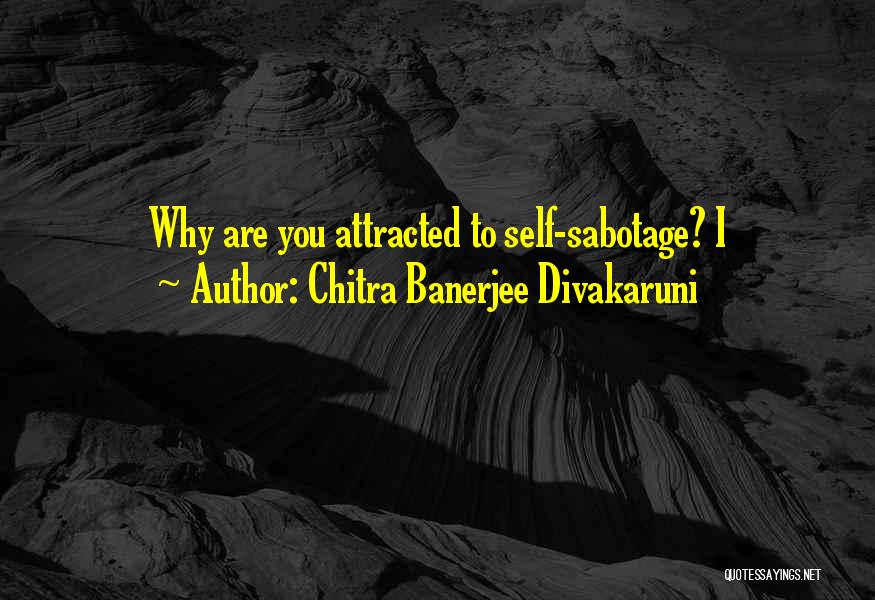 Chitra Banerjee Divakaruni Quotes: Why Are You Attracted To Self-sabotage? I