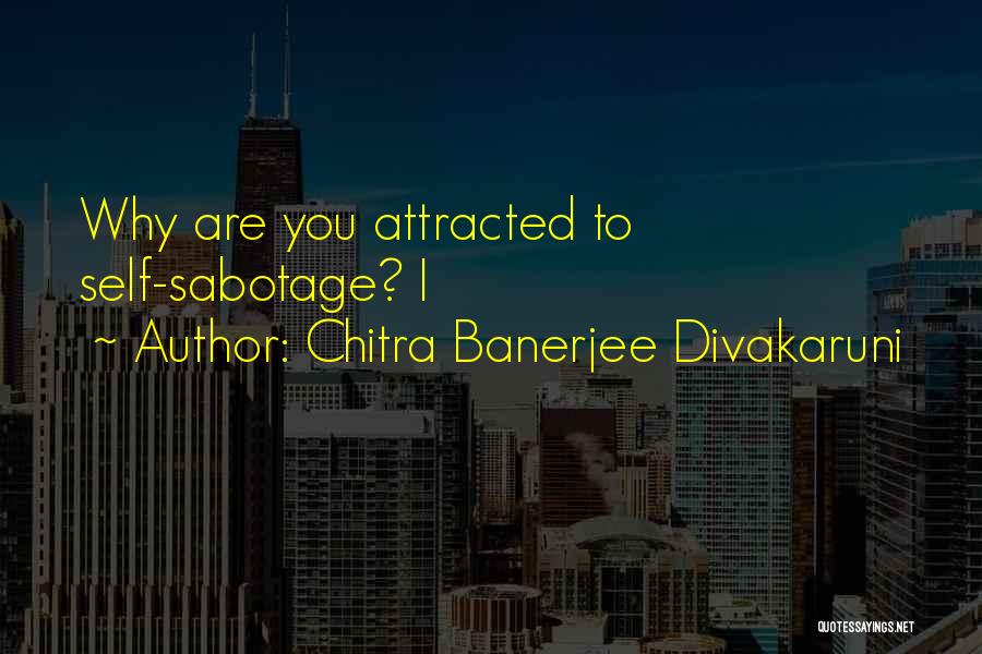 Chitra Banerjee Divakaruni Quotes: Why Are You Attracted To Self-sabotage? I
