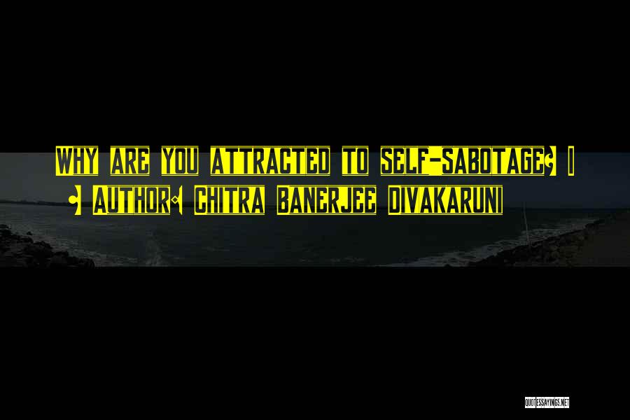 Chitra Banerjee Divakaruni Quotes: Why Are You Attracted To Self-sabotage? I