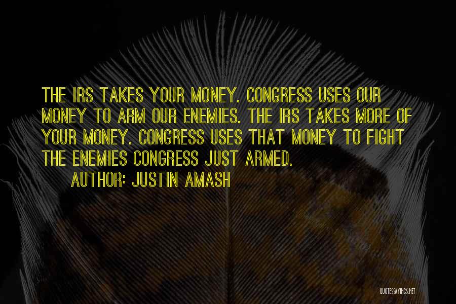 Justin Amash Quotes: The Irs Takes Your Money. Congress Uses Our Money To Arm Our Enemies. The Irs Takes More Of Your Money.