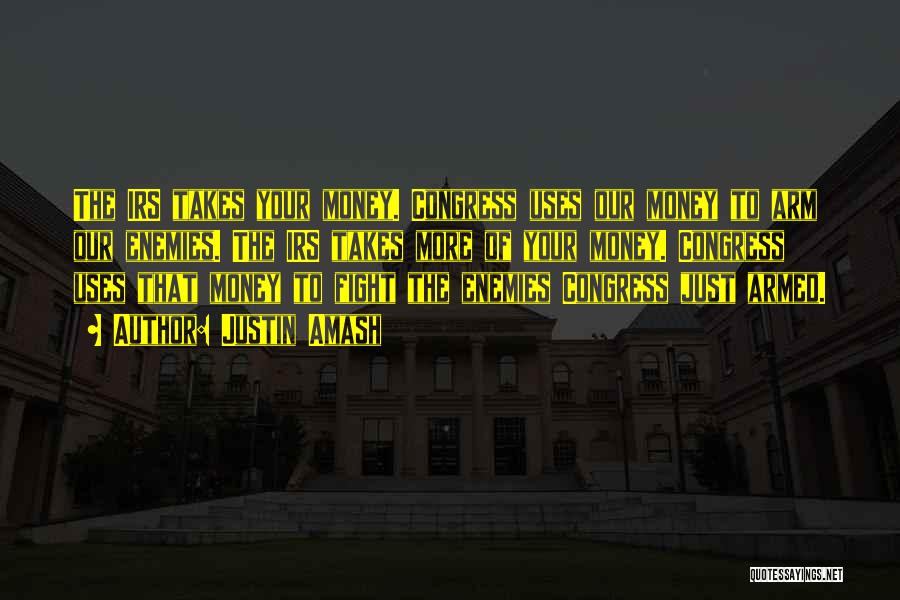 Justin Amash Quotes: The Irs Takes Your Money. Congress Uses Our Money To Arm Our Enemies. The Irs Takes More Of Your Money.