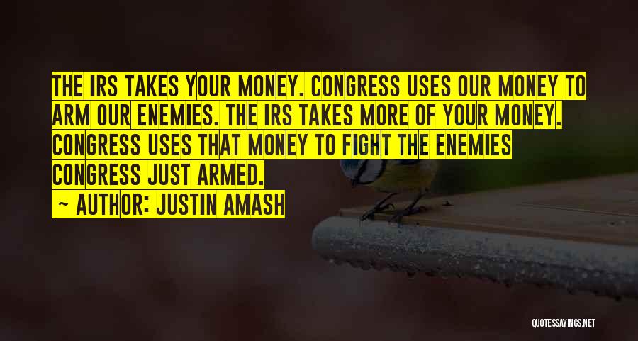 Justin Amash Quotes: The Irs Takes Your Money. Congress Uses Our Money To Arm Our Enemies. The Irs Takes More Of Your Money.
