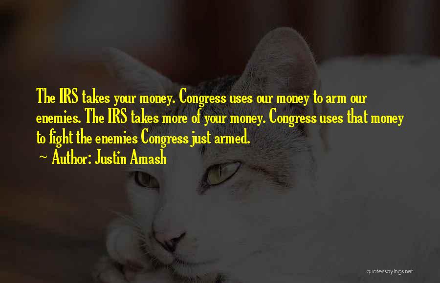 Justin Amash Quotes: The Irs Takes Your Money. Congress Uses Our Money To Arm Our Enemies. The Irs Takes More Of Your Money.