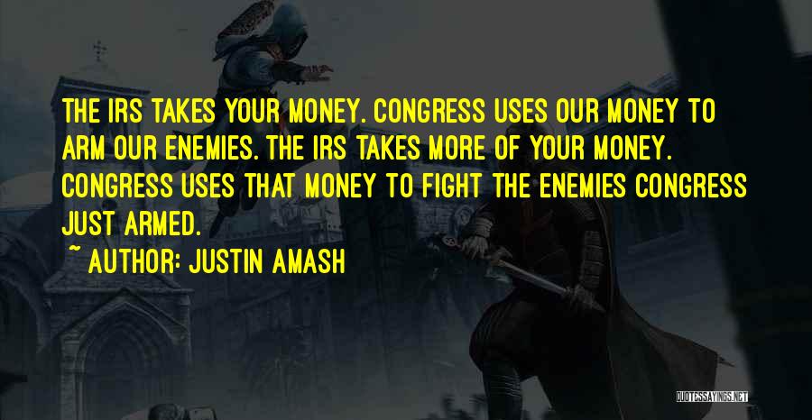 Justin Amash Quotes: The Irs Takes Your Money. Congress Uses Our Money To Arm Our Enemies. The Irs Takes More Of Your Money.