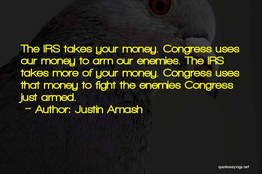 Justin Amash Quotes: The Irs Takes Your Money. Congress Uses Our Money To Arm Our Enemies. The Irs Takes More Of Your Money.