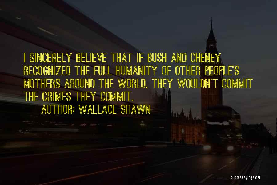 Wallace Shawn Quotes: I Sincerely Believe That If Bush And Cheney Recognized The Full Humanity Of Other People's Mothers Around The World, They