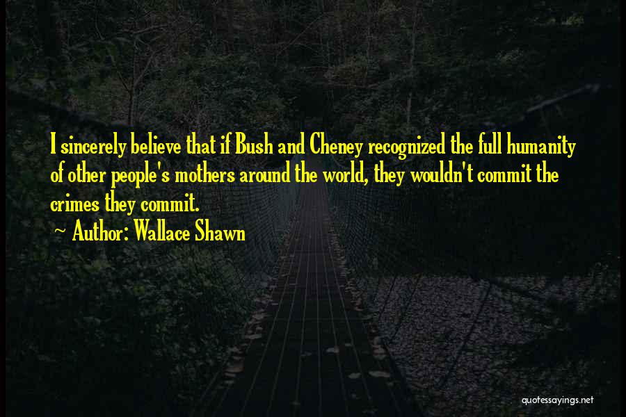 Wallace Shawn Quotes: I Sincerely Believe That If Bush And Cheney Recognized The Full Humanity Of Other People's Mothers Around The World, They