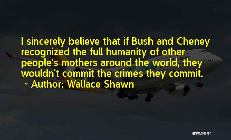 Wallace Shawn Quotes: I Sincerely Believe That If Bush And Cheney Recognized The Full Humanity Of Other People's Mothers Around The World, They