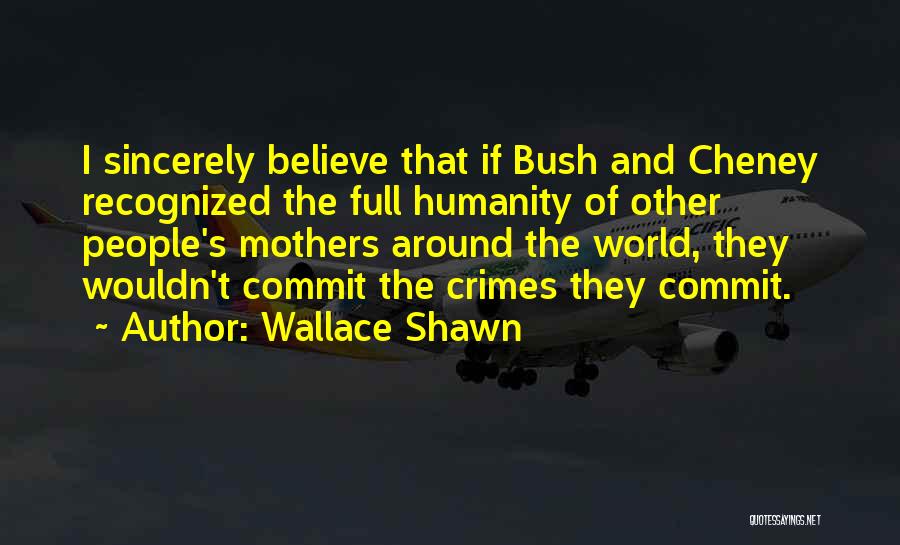 Wallace Shawn Quotes: I Sincerely Believe That If Bush And Cheney Recognized The Full Humanity Of Other People's Mothers Around The World, They