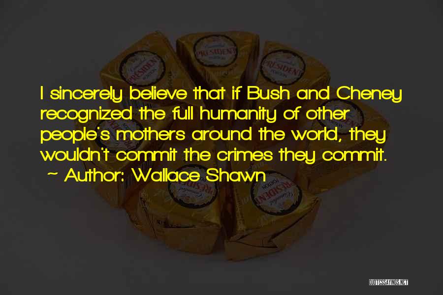 Wallace Shawn Quotes: I Sincerely Believe That If Bush And Cheney Recognized The Full Humanity Of Other People's Mothers Around The World, They