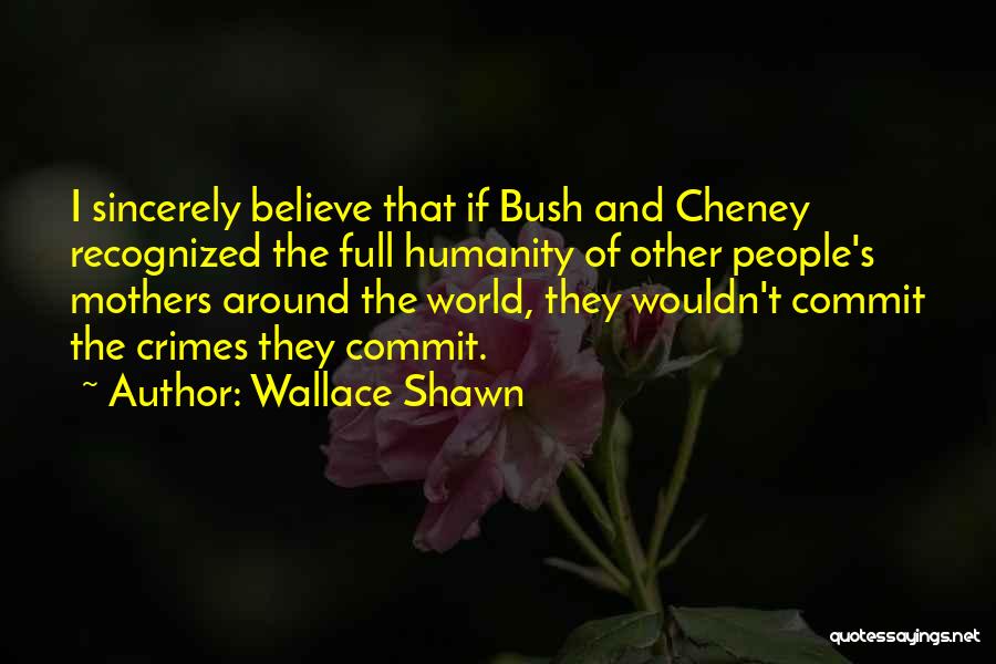 Wallace Shawn Quotes: I Sincerely Believe That If Bush And Cheney Recognized The Full Humanity Of Other People's Mothers Around The World, They