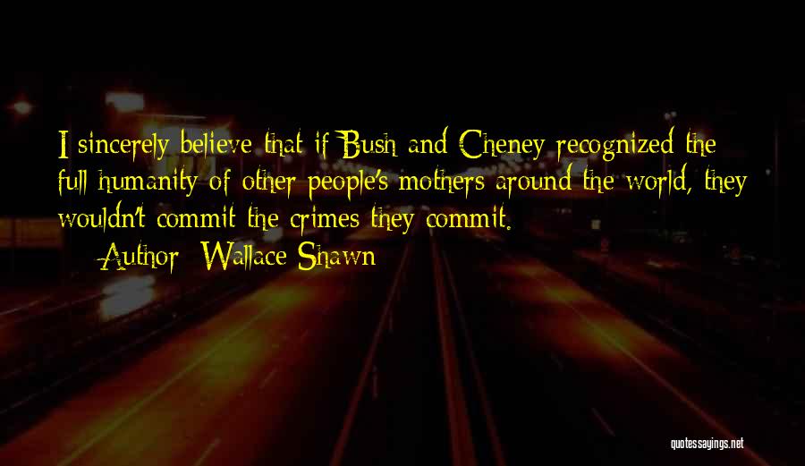 Wallace Shawn Quotes: I Sincerely Believe That If Bush And Cheney Recognized The Full Humanity Of Other People's Mothers Around The World, They