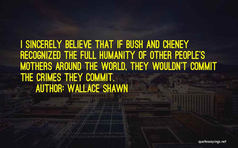 Wallace Shawn Quotes: I Sincerely Believe That If Bush And Cheney Recognized The Full Humanity Of Other People's Mothers Around The World, They