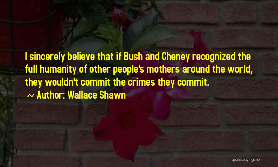 Wallace Shawn Quotes: I Sincerely Believe That If Bush And Cheney Recognized The Full Humanity Of Other People's Mothers Around The World, They