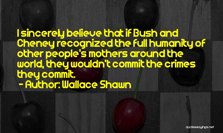 Wallace Shawn Quotes: I Sincerely Believe That If Bush And Cheney Recognized The Full Humanity Of Other People's Mothers Around The World, They