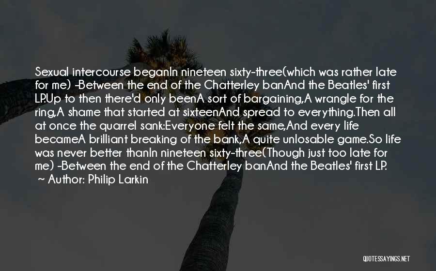 Philip Larkin Quotes: Sexual Intercourse Beganin Nineteen Sixty-three(which Was Rather Late For Me) -between The End Of The Chatterley Banand The Beatles' First