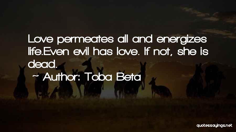 Toba Beta Quotes: Love Permeates All And Energizes Life.even Evil Has Love. If Not, She Is Dead.