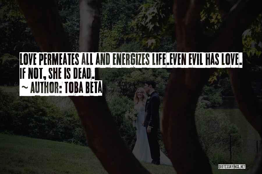 Toba Beta Quotes: Love Permeates All And Energizes Life.even Evil Has Love. If Not, She Is Dead.