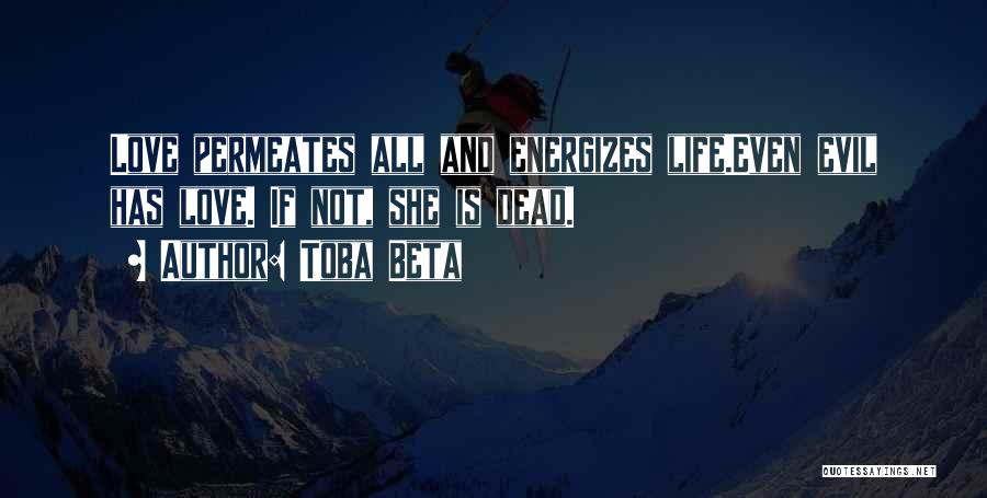 Toba Beta Quotes: Love Permeates All And Energizes Life.even Evil Has Love. If Not, She Is Dead.