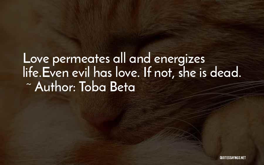 Toba Beta Quotes: Love Permeates All And Energizes Life.even Evil Has Love. If Not, She Is Dead.