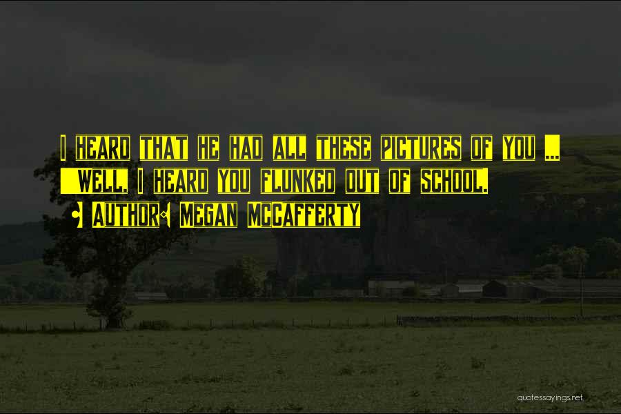 Megan McCafferty Quotes: I Heard That He Had All These Pictures Of You ... ''well, I Heard You Flunked Out Of School.