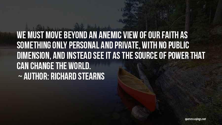 Richard Stearns Quotes: We Must Move Beyond An Anemic View Of Our Faith As Something Only Personal And Private, With No Public Dimension,