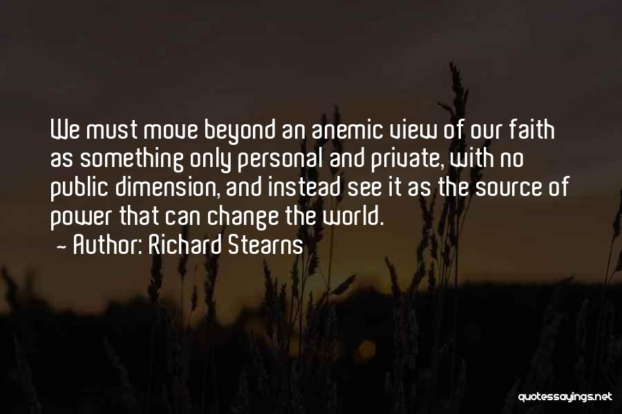Richard Stearns Quotes: We Must Move Beyond An Anemic View Of Our Faith As Something Only Personal And Private, With No Public Dimension,