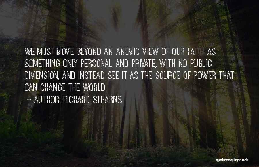 Richard Stearns Quotes: We Must Move Beyond An Anemic View Of Our Faith As Something Only Personal And Private, With No Public Dimension,