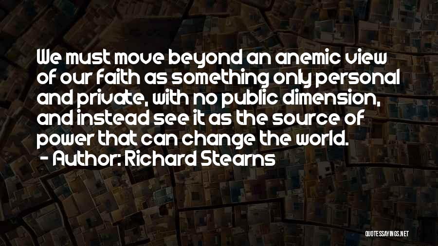 Richard Stearns Quotes: We Must Move Beyond An Anemic View Of Our Faith As Something Only Personal And Private, With No Public Dimension,