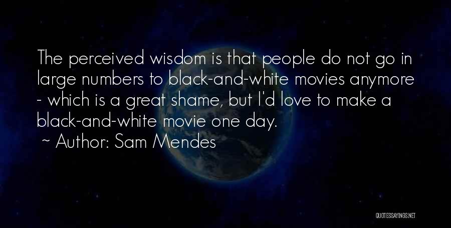 Sam Mendes Quotes: The Perceived Wisdom Is That People Do Not Go In Large Numbers To Black-and-white Movies Anymore - Which Is A