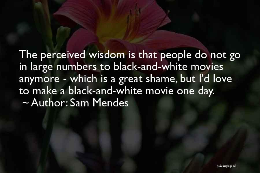 Sam Mendes Quotes: The Perceived Wisdom Is That People Do Not Go In Large Numbers To Black-and-white Movies Anymore - Which Is A