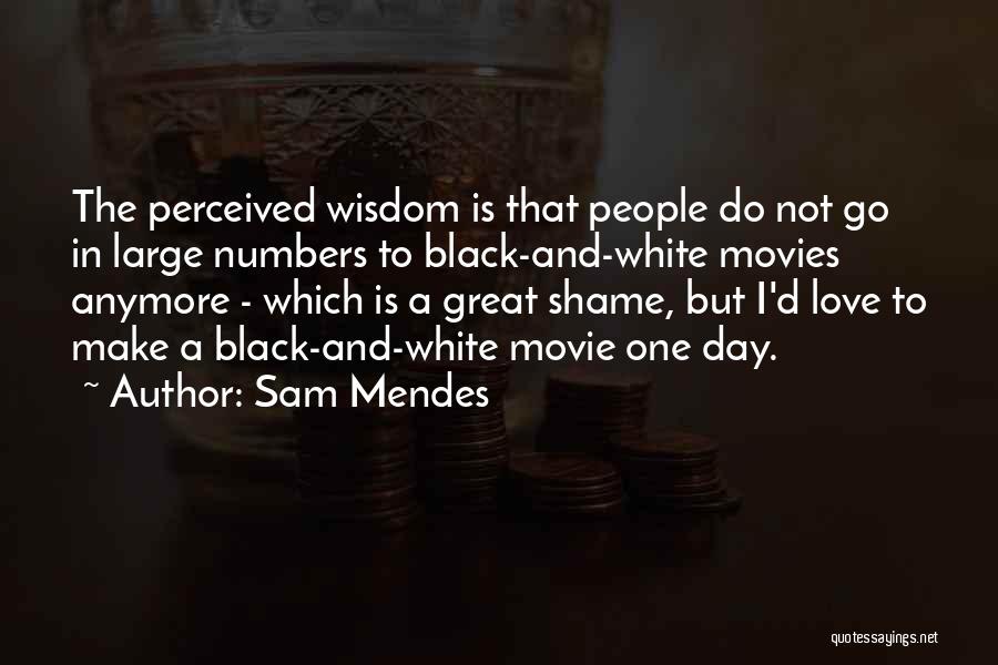 Sam Mendes Quotes: The Perceived Wisdom Is That People Do Not Go In Large Numbers To Black-and-white Movies Anymore - Which Is A