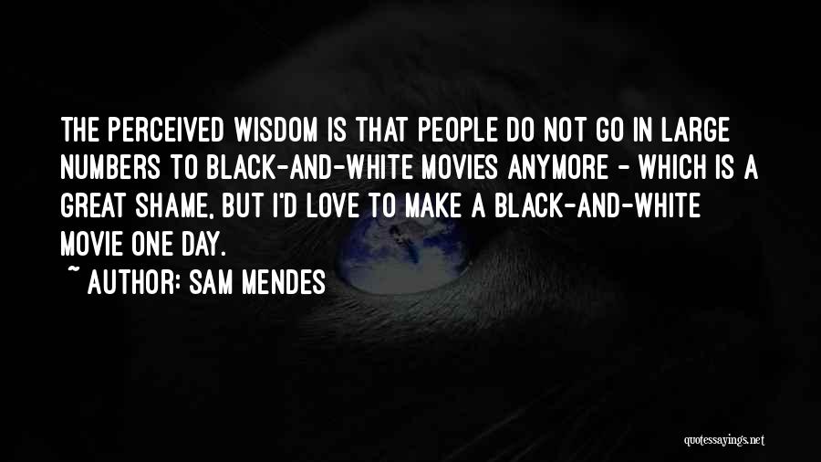 Sam Mendes Quotes: The Perceived Wisdom Is That People Do Not Go In Large Numbers To Black-and-white Movies Anymore - Which Is A