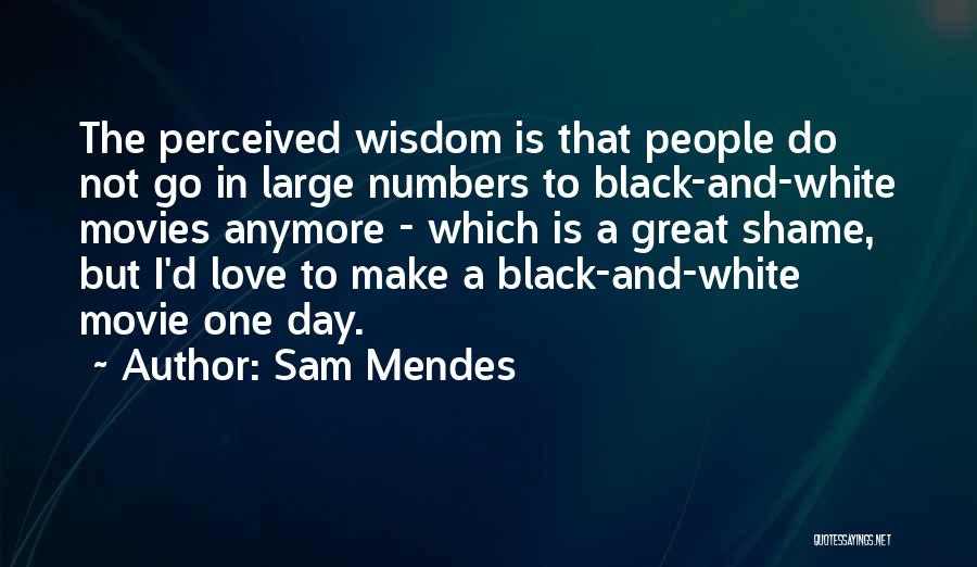 Sam Mendes Quotes: The Perceived Wisdom Is That People Do Not Go In Large Numbers To Black-and-white Movies Anymore - Which Is A