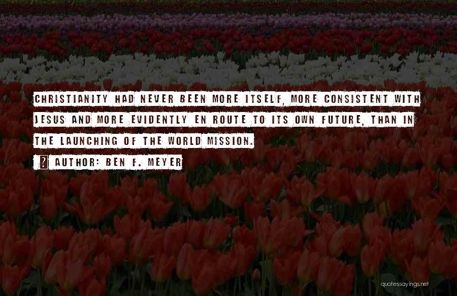 Ben F. Meyer Quotes: Christianity Had Never Been More Itself, More Consistent With Jesus And More Evidently En Route To Its Own Future, Than