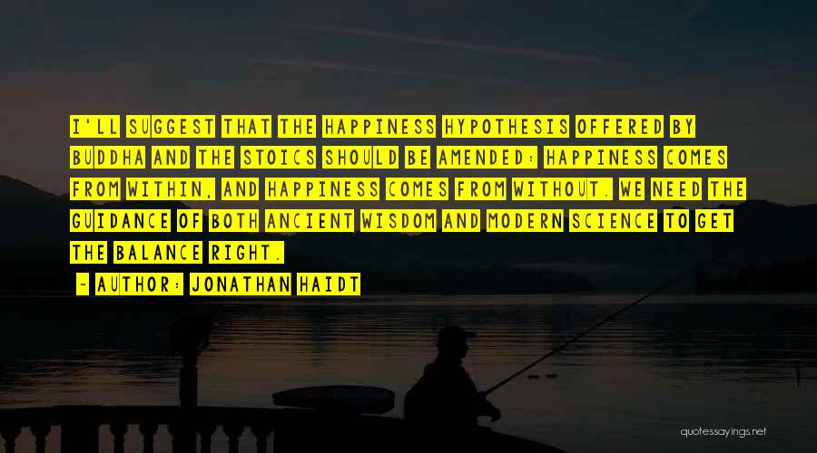 Jonathan Haidt Quotes: I'll Suggest That The Happiness Hypothesis Offered By Buddha And The Stoics Should Be Amended: Happiness Comes From Within, And