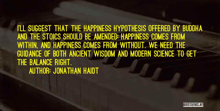 Jonathan Haidt Quotes: I'll Suggest That The Happiness Hypothesis Offered By Buddha And The Stoics Should Be Amended: Happiness Comes From Within, And